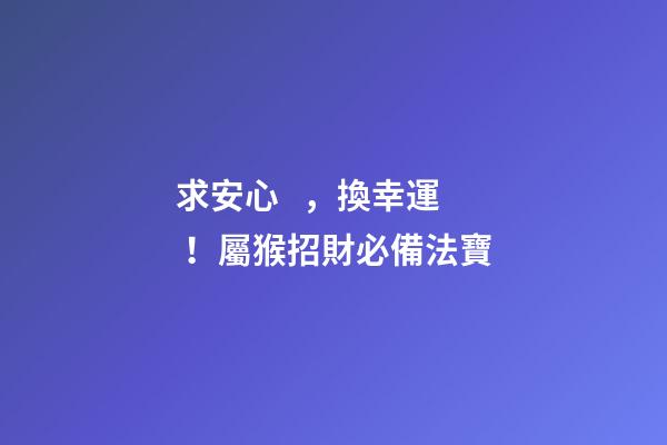 求安心，換幸運！屬猴招財必備法寶